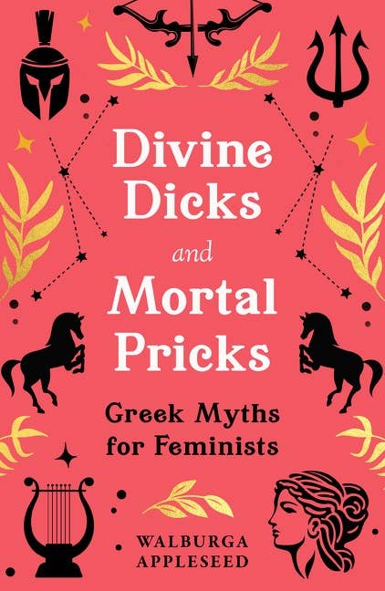 Divine Dicks and Mortal Pricks: Greek Myths for Feminists, Walburga Appleseed