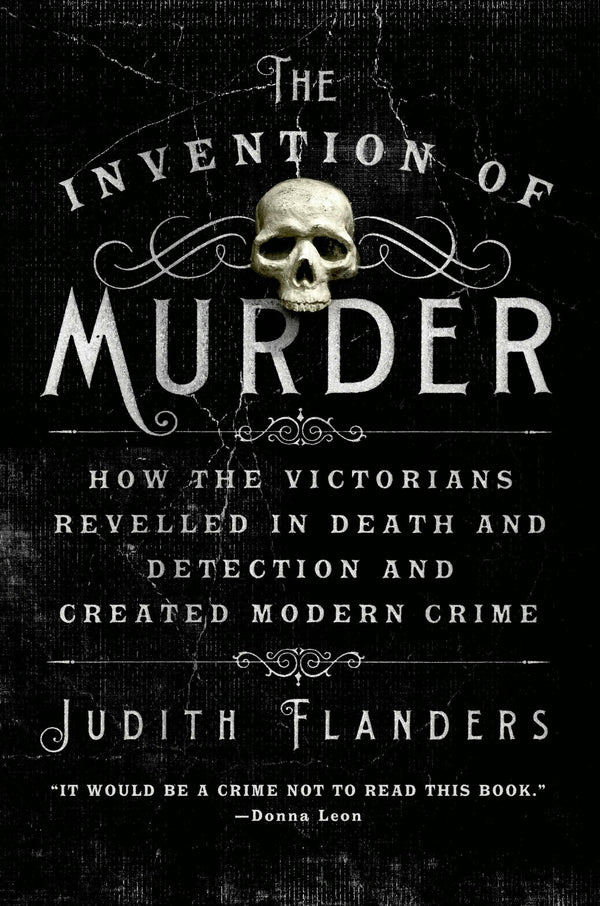 The Invention of Murder: How the Victorians Revelled in Death and Detection and Created Modern Crime, Judith Flanders