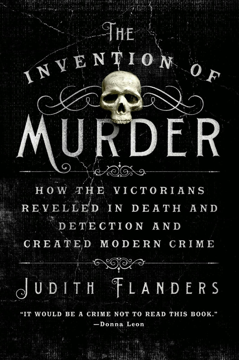 The Invention of Murder: How the Victorians Revelled in Death and Detection and Created Modern Crime, Judith Flanders