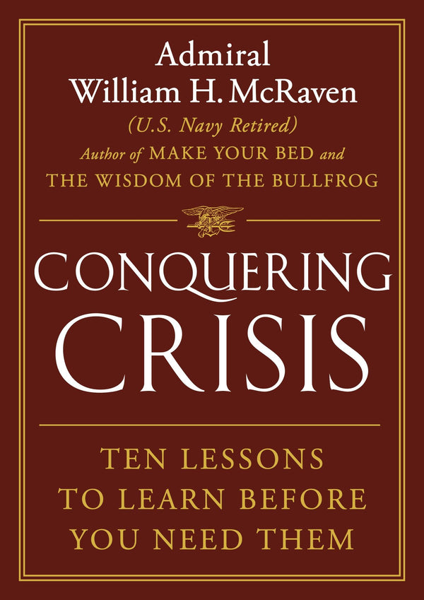 Conquering Crisis: Ten Lessons to Learn Before You Need Them, Admiral William H. McRaven (U.S. Navy Retired)