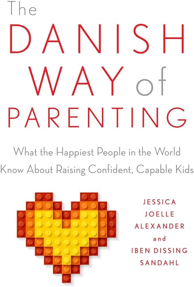 The Danish Way of Parenting: What the Happiest People in the World Know About Raising Confident, Capable Kids, Jessica Joelle Alexander and Iben Dissing Sandahl