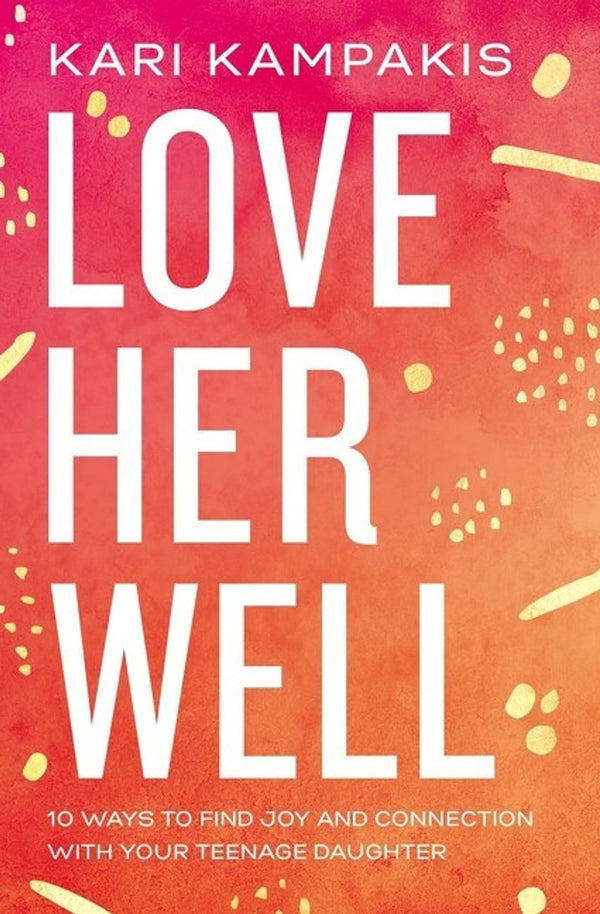 Love Her Well: 10 Ways to Find Joy and Connection with Your Teenage Daughter, Kari Kampakis
