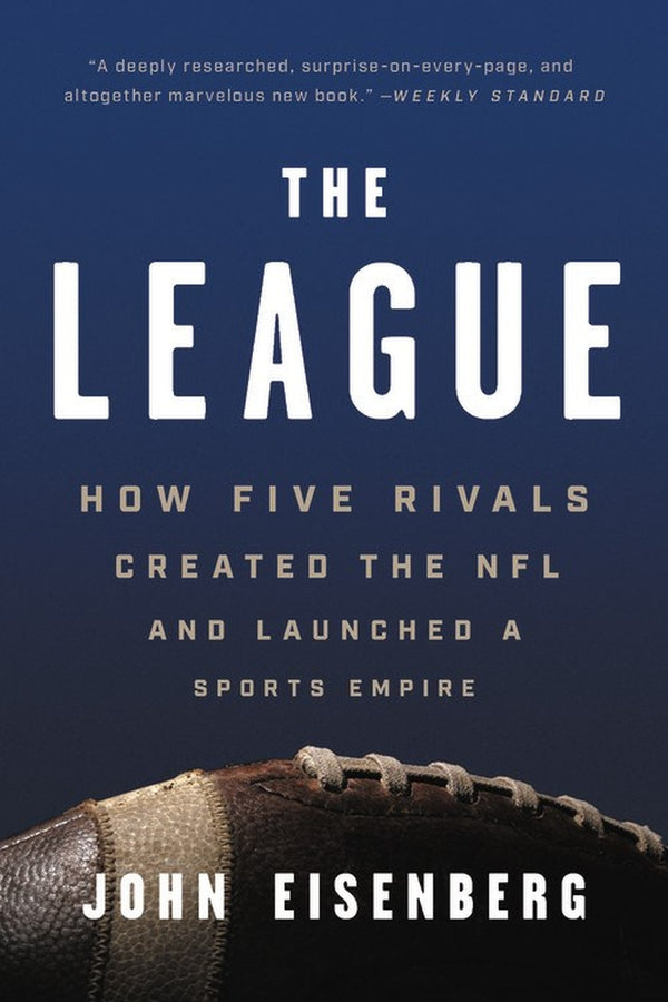 The League: How Five Rivals Created the NFL and Launched a Sports Empire, John Eisenberg
